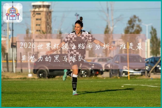 2026世界杯投注赔率分析，谁是最具潜力的黑马球队