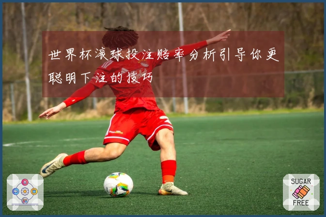 世界杯滚球投注赔率分析引导你更聪明下注的技巧