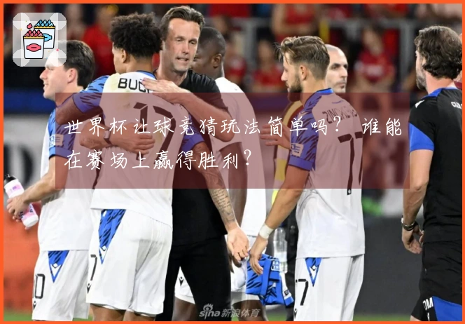 世界杯让球竞猜玩法简单吗？ 谁能在赛场上赢得胜利？