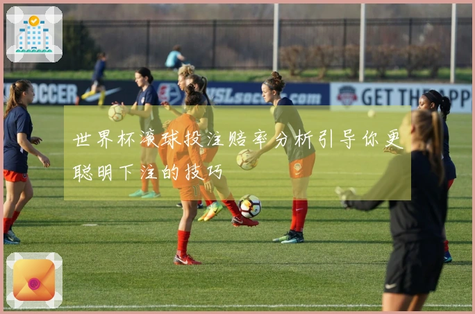 世界杯滚球投注赔率分析引导你更聪明下注的技巧