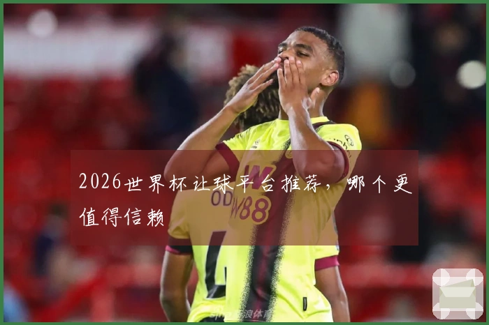 2026世界杯让球平台推荐，哪个更值得信赖